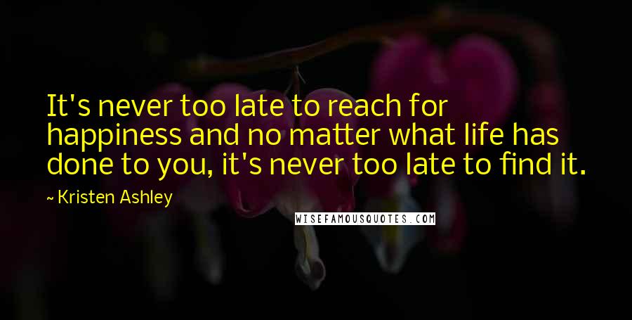 Kristen Ashley Quotes: It's never too late to reach for happiness and no matter what life has done to you, it's never too late to find it.