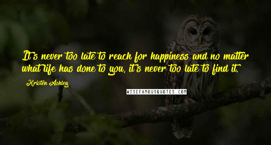 Kristen Ashley Quotes: It's never too late to reach for happiness and no matter what life has done to you, it's never too late to find it.