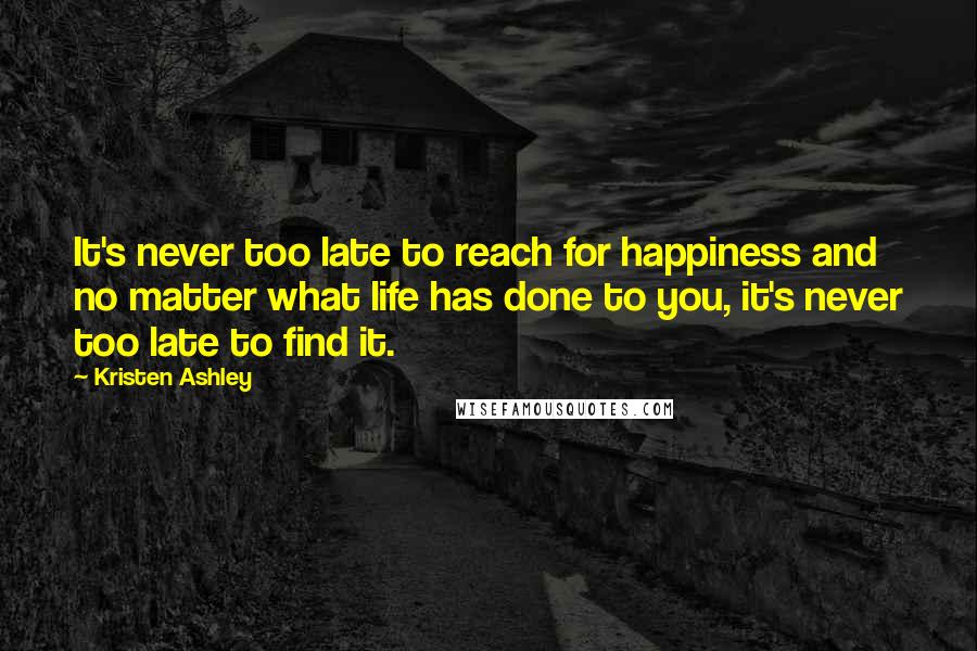 Kristen Ashley Quotes: It's never too late to reach for happiness and no matter what life has done to you, it's never too late to find it.