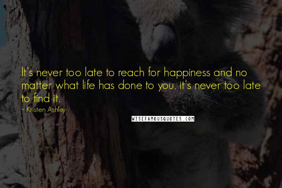 Kristen Ashley Quotes: It's never too late to reach for happiness and no matter what life has done to you, it's never too late to find it.