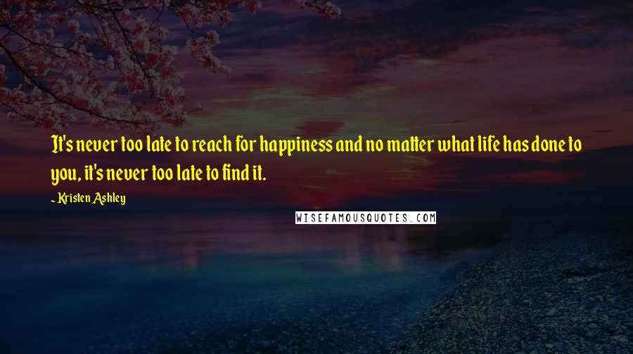 Kristen Ashley Quotes: It's never too late to reach for happiness and no matter what life has done to you, it's never too late to find it.