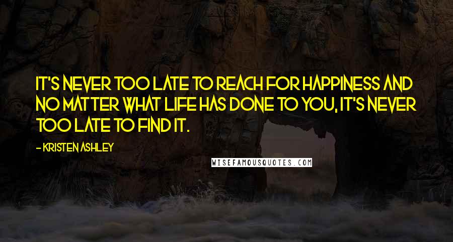 Kristen Ashley Quotes: It's never too late to reach for happiness and no matter what life has done to you, it's never too late to find it.