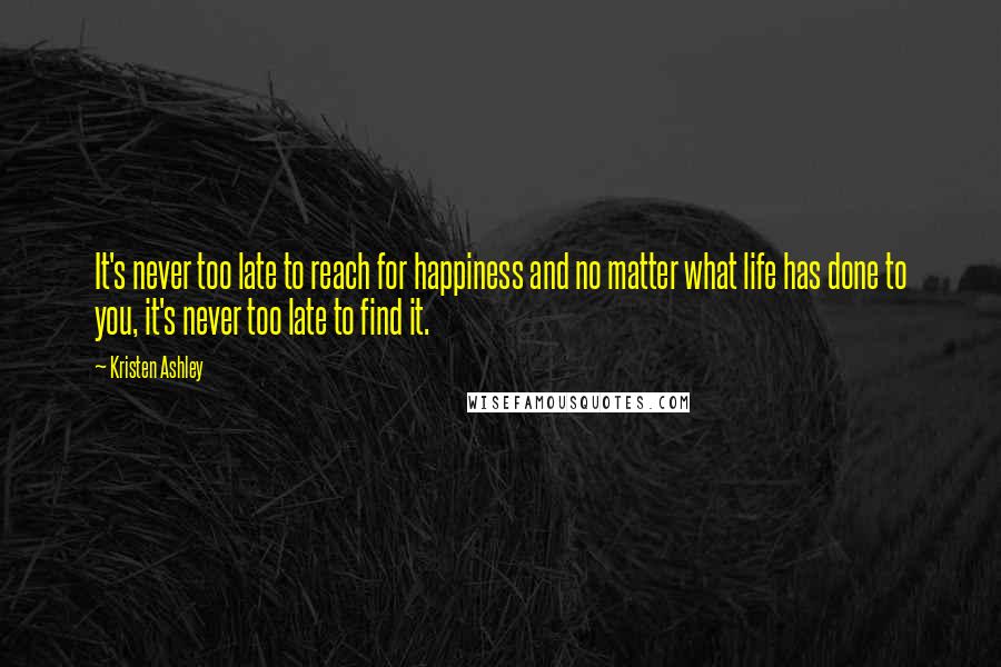 Kristen Ashley Quotes: It's never too late to reach for happiness and no matter what life has done to you, it's never too late to find it.