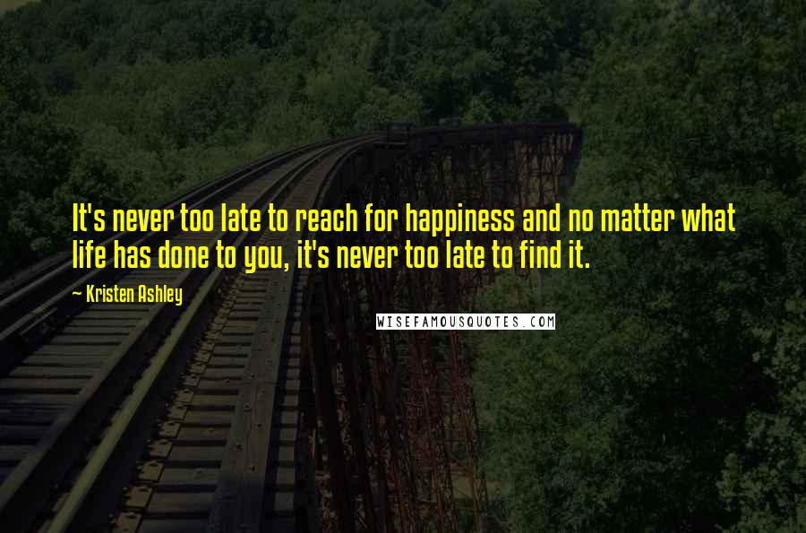 Kristen Ashley Quotes: It's never too late to reach for happiness and no matter what life has done to you, it's never too late to find it.