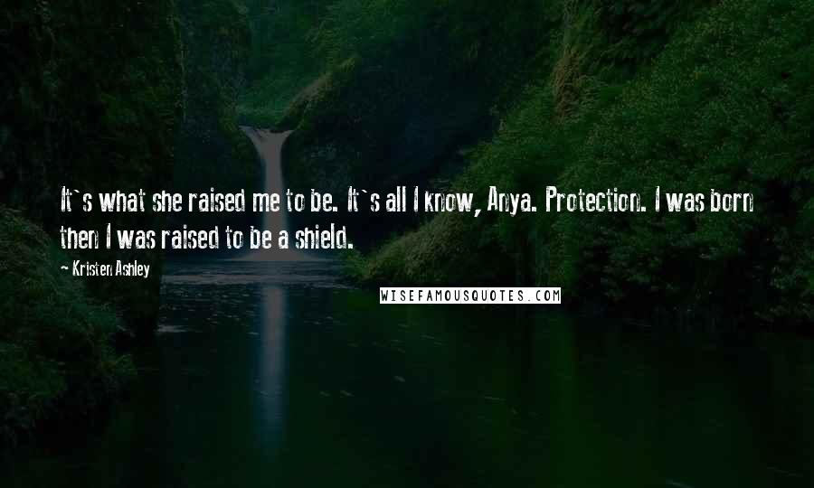 Kristen Ashley Quotes: It's what she raised me to be. It's all I know, Anya. Protection. I was born then I was raised to be a shield.