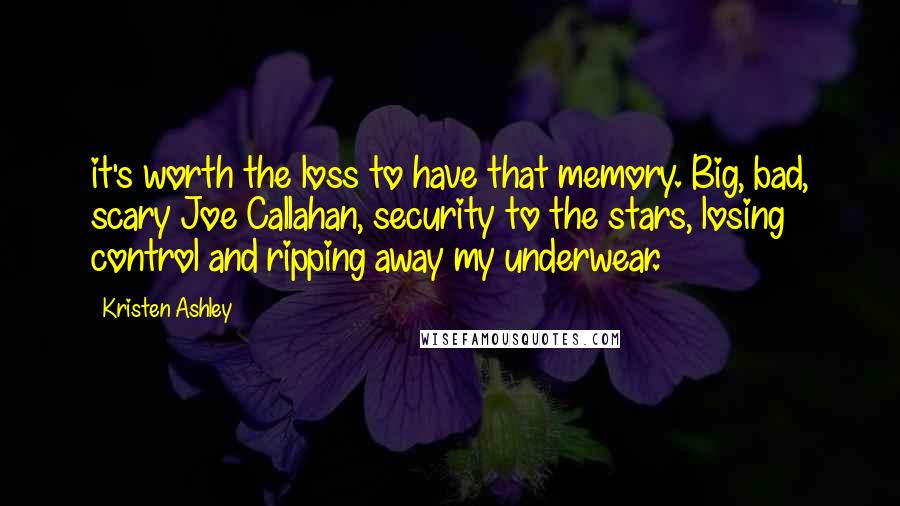 Kristen Ashley Quotes: it's worth the loss to have that memory. Big, bad, scary Joe Callahan, security to the stars, losing control and ripping away my underwear.