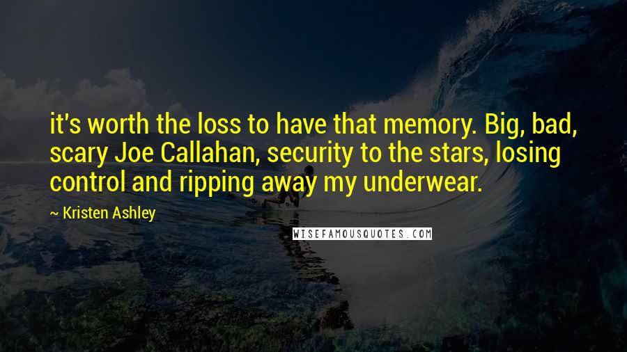 Kristen Ashley Quotes: it's worth the loss to have that memory. Big, bad, scary Joe Callahan, security to the stars, losing control and ripping away my underwear.