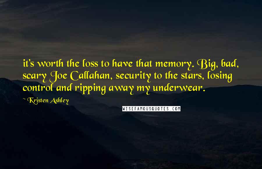 Kristen Ashley Quotes: it's worth the loss to have that memory. Big, bad, scary Joe Callahan, security to the stars, losing control and ripping away my underwear.