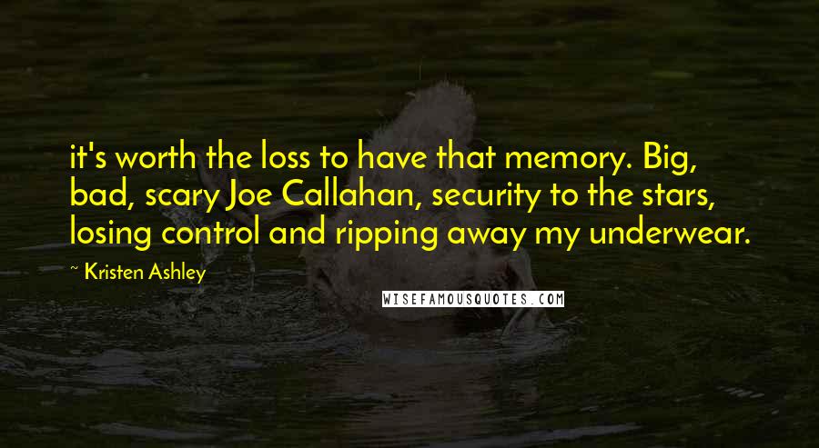 Kristen Ashley Quotes: it's worth the loss to have that memory. Big, bad, scary Joe Callahan, security to the stars, losing control and ripping away my underwear.