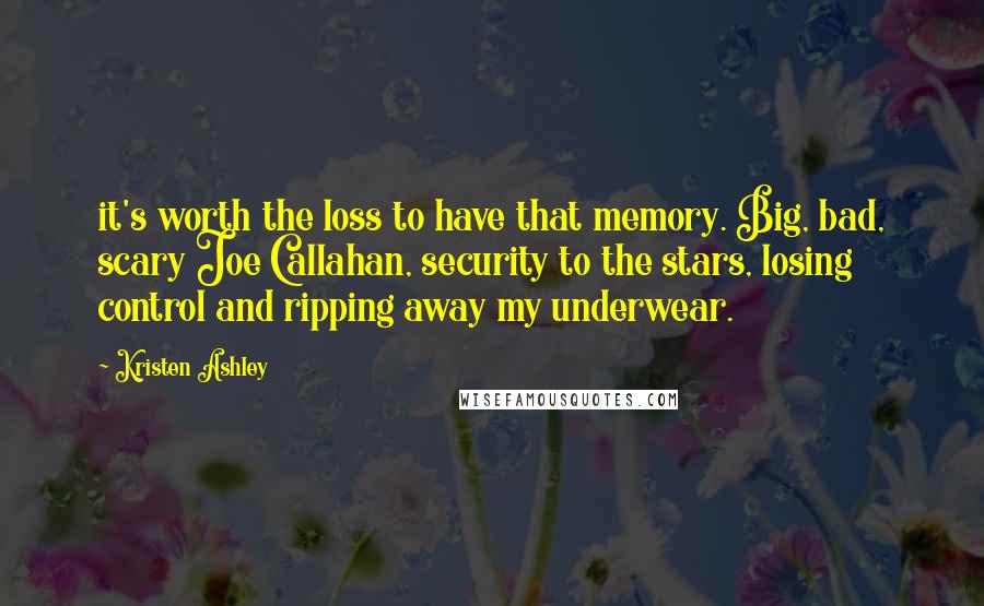 Kristen Ashley Quotes: it's worth the loss to have that memory. Big, bad, scary Joe Callahan, security to the stars, losing control and ripping away my underwear.