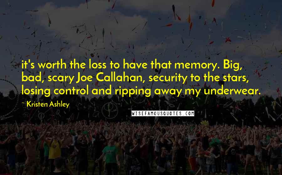 Kristen Ashley Quotes: it's worth the loss to have that memory. Big, bad, scary Joe Callahan, security to the stars, losing control and ripping away my underwear.