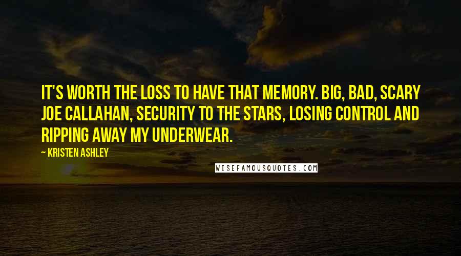 Kristen Ashley Quotes: it's worth the loss to have that memory. Big, bad, scary Joe Callahan, security to the stars, losing control and ripping away my underwear.