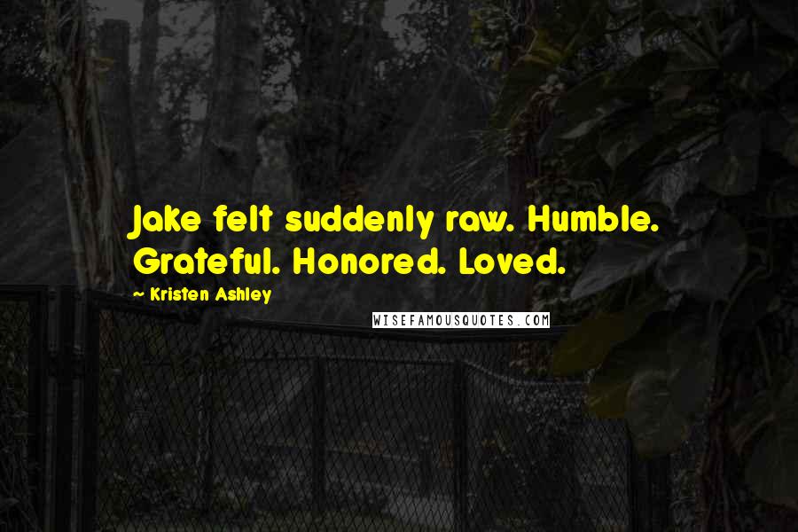 Kristen Ashley Quotes: Jake felt suddenly raw. Humble. Grateful. Honored. Loved.