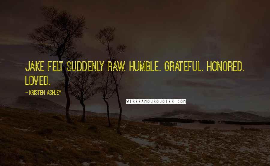 Kristen Ashley Quotes: Jake felt suddenly raw. Humble. Grateful. Honored. Loved.