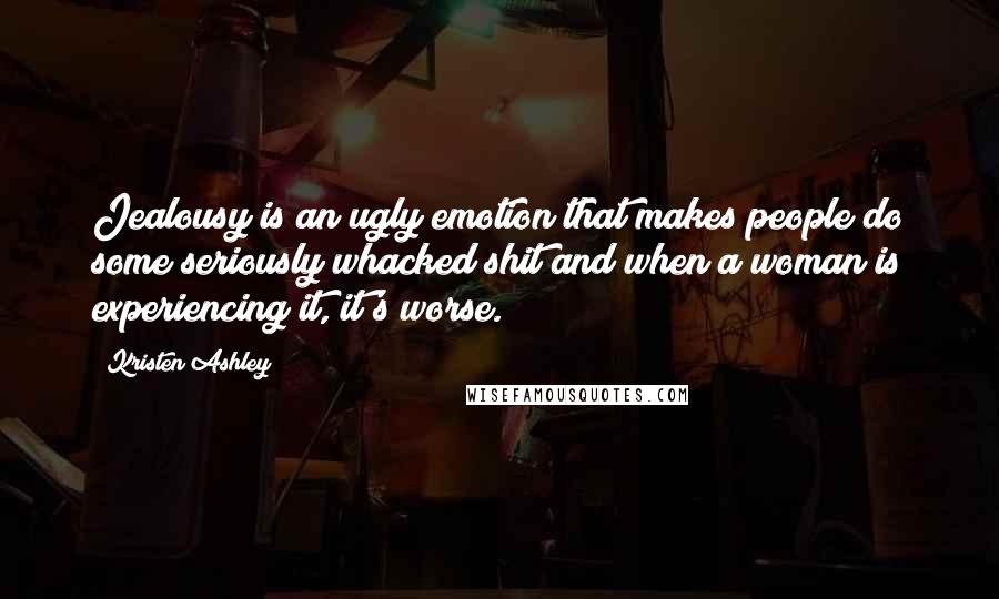 Kristen Ashley Quotes: Jealousy is an ugly emotion that makes people do some seriously whacked shit and when a woman is experiencing it, it's worse.