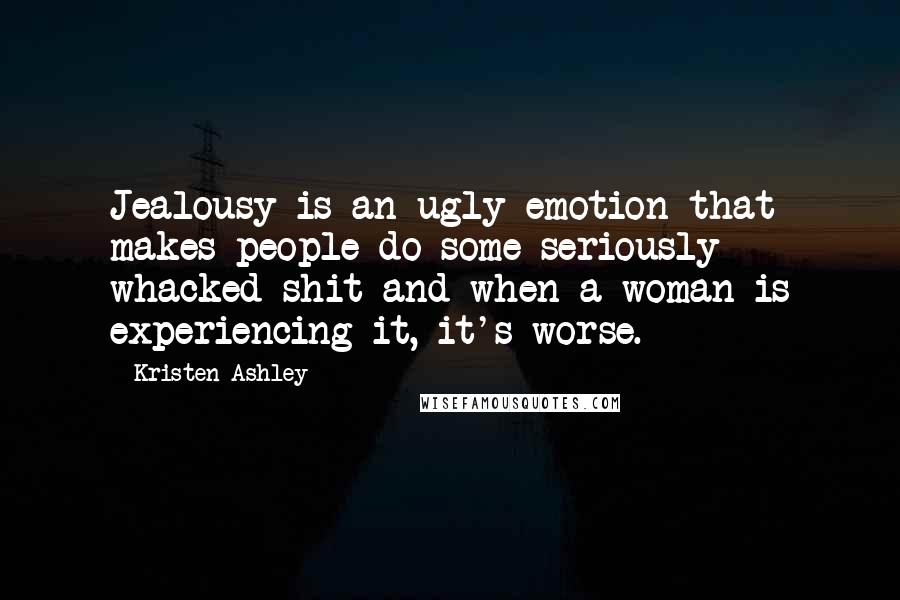 Kristen Ashley Quotes: Jealousy is an ugly emotion that makes people do some seriously whacked shit and when a woman is experiencing it, it's worse.