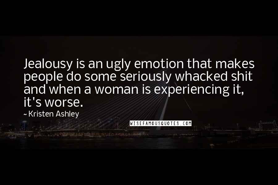 Kristen Ashley Quotes: Jealousy is an ugly emotion that makes people do some seriously whacked shit and when a woman is experiencing it, it's worse.