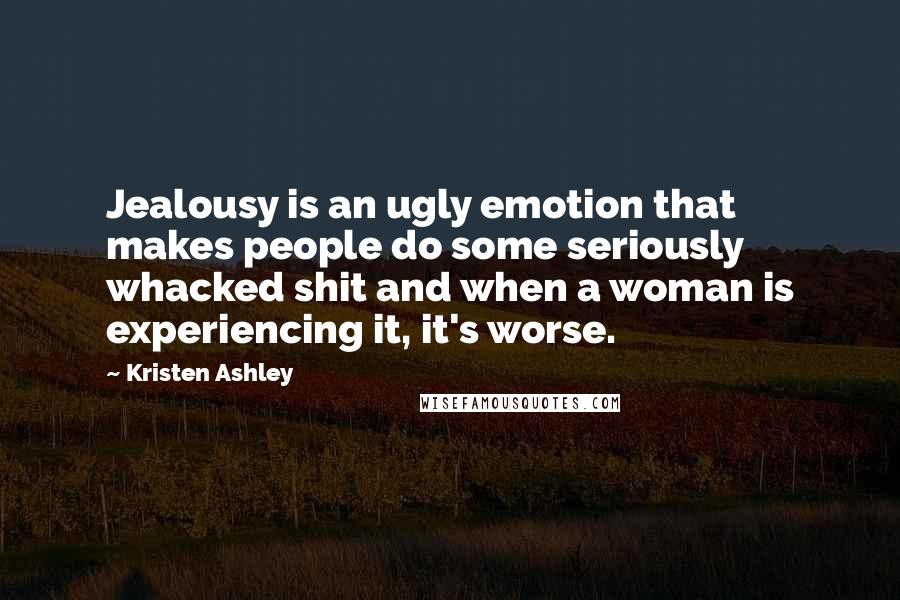 Kristen Ashley Quotes: Jealousy is an ugly emotion that makes people do some seriously whacked shit and when a woman is experiencing it, it's worse.