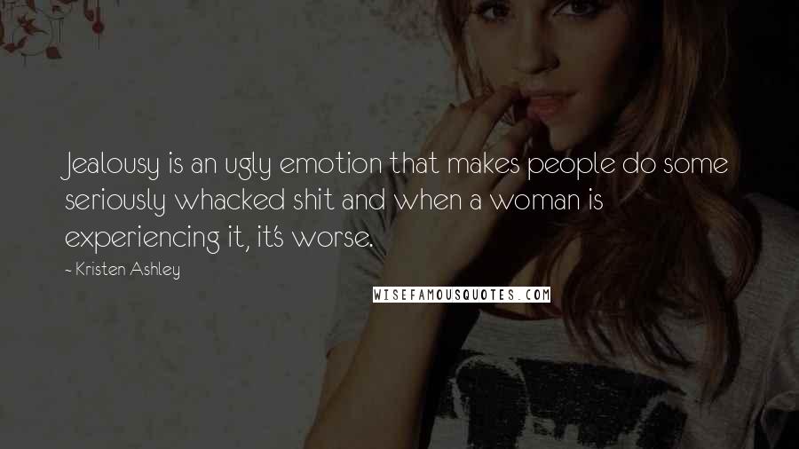 Kristen Ashley Quotes: Jealousy is an ugly emotion that makes people do some seriously whacked shit and when a woman is experiencing it, it's worse.