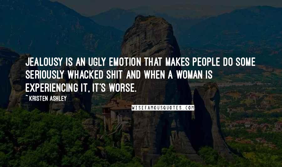 Kristen Ashley Quotes: Jealousy is an ugly emotion that makes people do some seriously whacked shit and when a woman is experiencing it, it's worse.