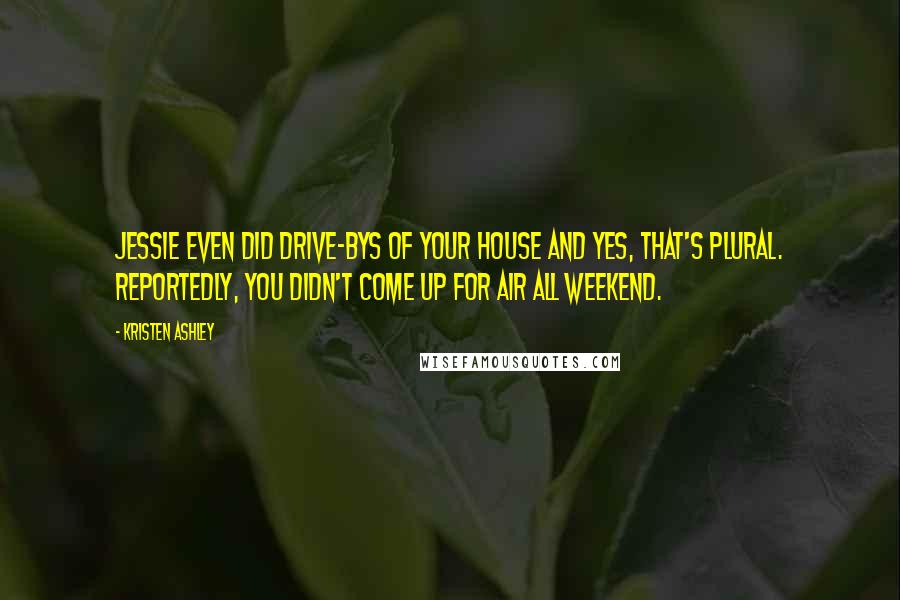 Kristen Ashley Quotes: Jessie even did drive-bys of your house and yes, that's plural. Reportedly, you didn't come up for air all weekend.