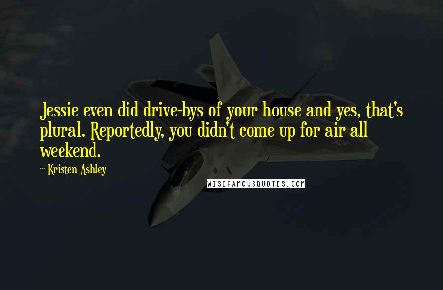 Kristen Ashley Quotes: Jessie even did drive-bys of your house and yes, that's plural. Reportedly, you didn't come up for air all weekend.