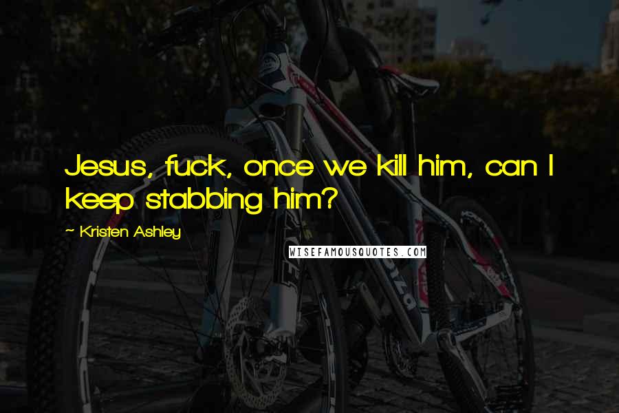 Kristen Ashley Quotes: Jesus, fuck, once we kill him, can I keep stabbing him?