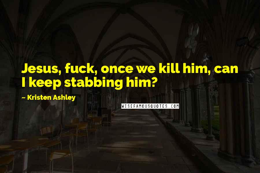 Kristen Ashley Quotes: Jesus, fuck, once we kill him, can I keep stabbing him?