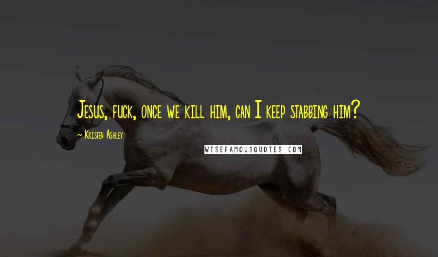 Kristen Ashley Quotes: Jesus, fuck, once we kill him, can I keep stabbing him?
