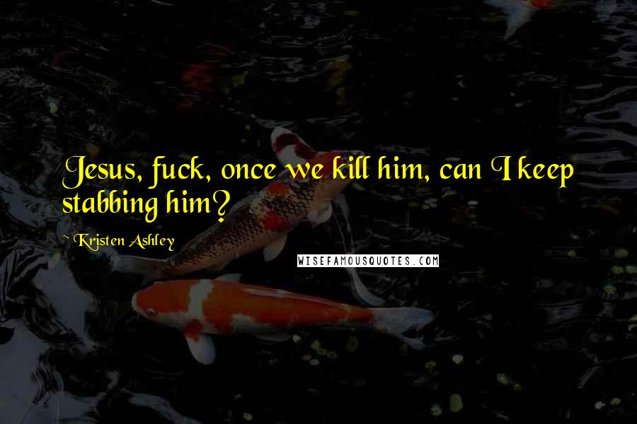 Kristen Ashley Quotes: Jesus, fuck, once we kill him, can I keep stabbing him?