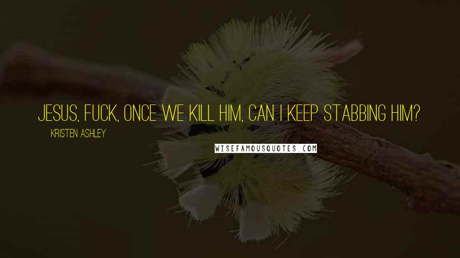 Kristen Ashley Quotes: Jesus, fuck, once we kill him, can I keep stabbing him?