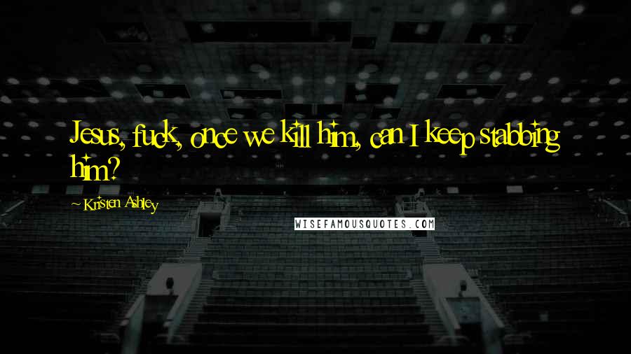 Kristen Ashley Quotes: Jesus, fuck, once we kill him, can I keep stabbing him?
