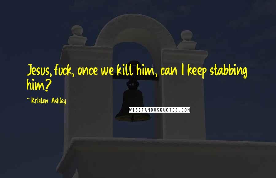 Kristen Ashley Quotes: Jesus, fuck, once we kill him, can I keep stabbing him?