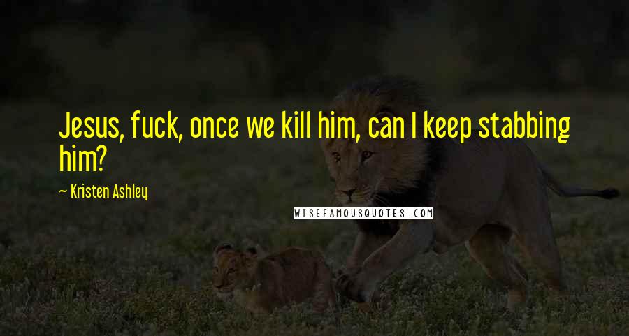 Kristen Ashley Quotes: Jesus, fuck, once we kill him, can I keep stabbing him?