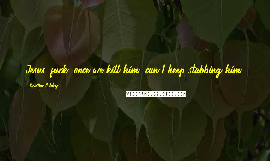 Kristen Ashley Quotes: Jesus, fuck, once we kill him, can I keep stabbing him?