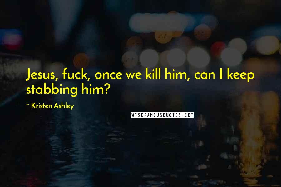 Kristen Ashley Quotes: Jesus, fuck, once we kill him, can I keep stabbing him?