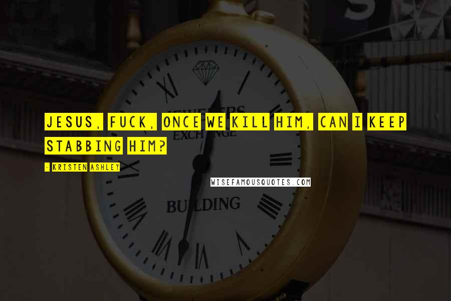 Kristen Ashley Quotes: Jesus, fuck, once we kill him, can I keep stabbing him?