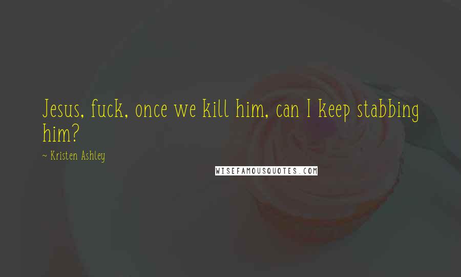 Kristen Ashley Quotes: Jesus, fuck, once we kill him, can I keep stabbing him?