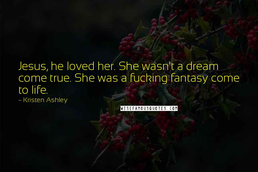 Kristen Ashley Quotes: Jesus, he loved her. She wasn't a dream come true. She was a fucking fantasy come to life.