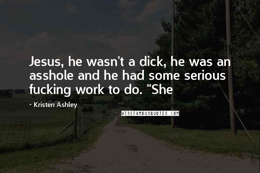 Kristen Ashley Quotes: Jesus, he wasn't a dick, he was an asshole and he had some serious fucking work to do. "She