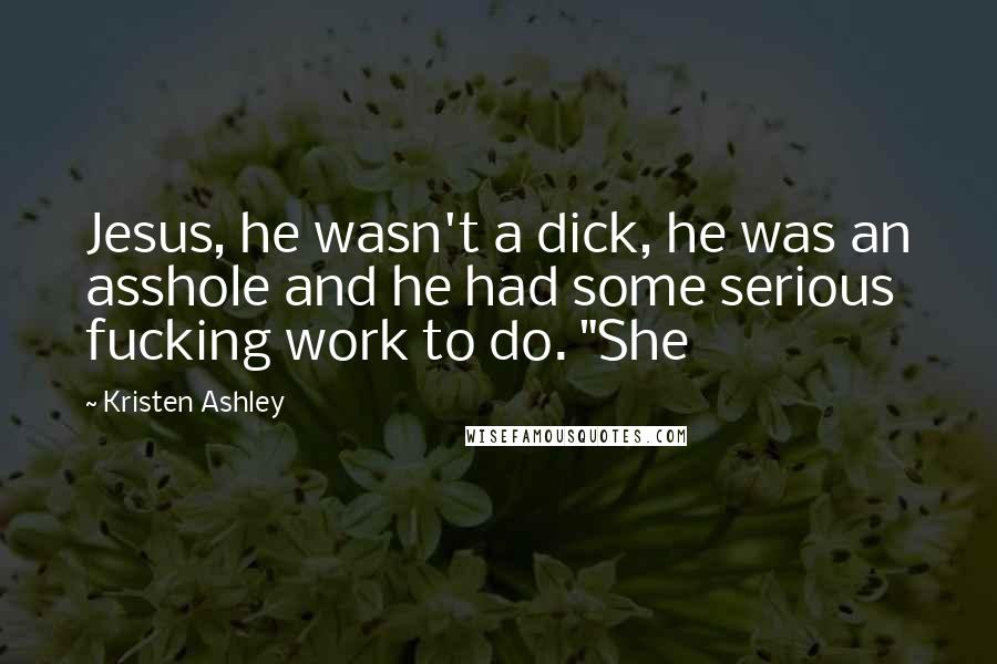 Kristen Ashley Quotes: Jesus, he wasn't a dick, he was an asshole and he had some serious fucking work to do. "She