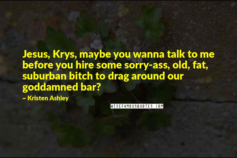 Kristen Ashley Quotes: Jesus, Krys, maybe you wanna talk to me before you hire some sorry-ass, old, fat, suburban bitch to drag around our goddamned bar?