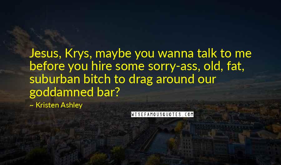 Kristen Ashley Quotes: Jesus, Krys, maybe you wanna talk to me before you hire some sorry-ass, old, fat, suburban bitch to drag around our goddamned bar?