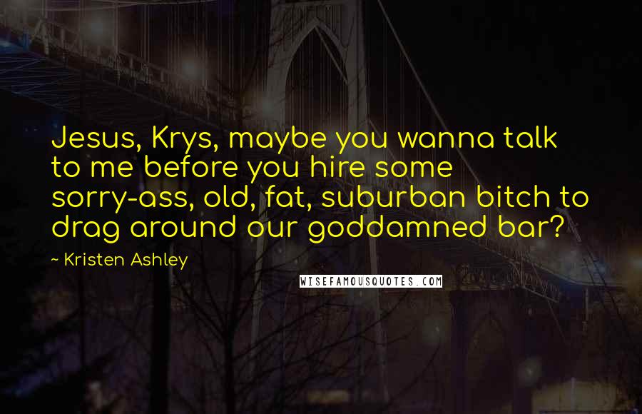 Kristen Ashley Quotes: Jesus, Krys, maybe you wanna talk to me before you hire some sorry-ass, old, fat, suburban bitch to drag around our goddamned bar?