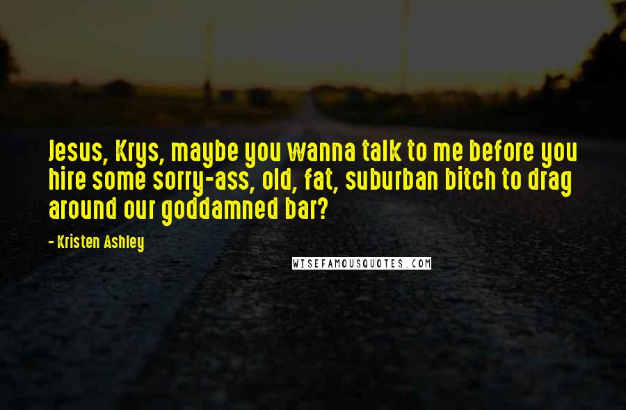 Kristen Ashley Quotes: Jesus, Krys, maybe you wanna talk to me before you hire some sorry-ass, old, fat, suburban bitch to drag around our goddamned bar?