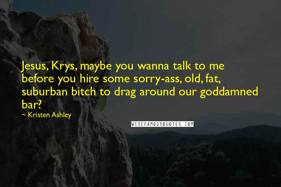 Kristen Ashley Quotes: Jesus, Krys, maybe you wanna talk to me before you hire some sorry-ass, old, fat, suburban bitch to drag around our goddamned bar?