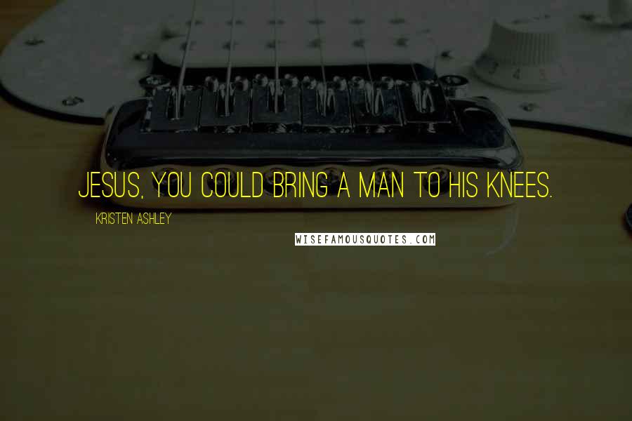 Kristen Ashley Quotes: Jesus, you could bring a man to his knees.