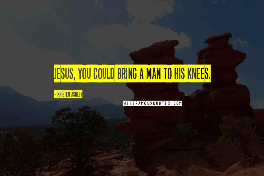 Kristen Ashley Quotes: Jesus, you could bring a man to his knees.