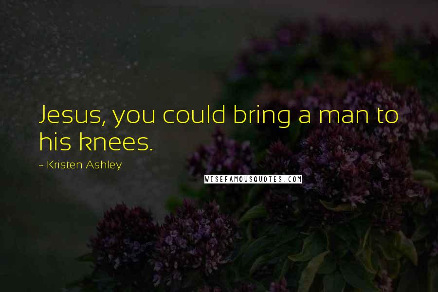 Kristen Ashley Quotes: Jesus, you could bring a man to his knees.