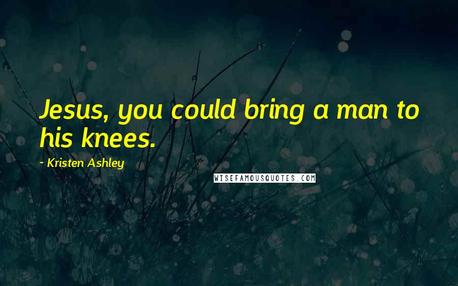 Kristen Ashley Quotes: Jesus, you could bring a man to his knees.